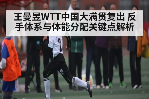 王曼昱WTT中国大满贯复出 反手体系与体能分配关键点解析（NG28）